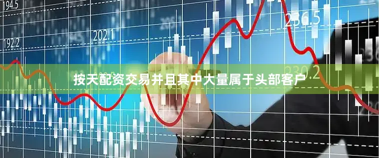 按天配资交易并且其中大量属于头部客户
