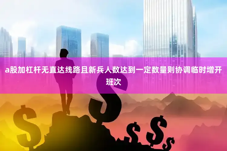 a股加杠杆无直达线路且新兵人数达到一定数量则协调临时增开班次