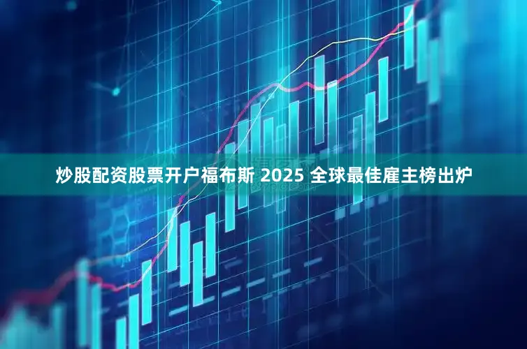 炒股配资股票开户福布斯 2025 全球最佳雇主榜出炉